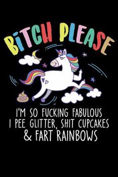 Bitch Please I'm So Fucking Fabulous I Pee Glitter Shit Cupcakes & Fart Rainbows: 120 Page Lined Notebook - [6x9]