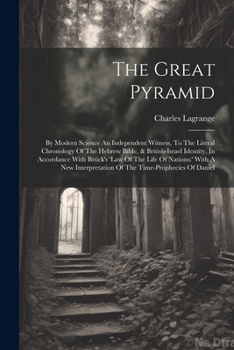 The Great Pyramid: By Modern Science An Independent Witness, To The Literal Chronology Of The Hebrew Bible, & British-israel Identity, In Accordance ... Of The Time-prophecies Of Daniel