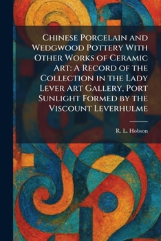 Chinese Porcelain and Wedgwood Pottery With Other Works of Ceramic Art: A Record of the Collection in the Lady Lever Art Gallery, Port Sunlight Formed by the Viscount Leverhulme
