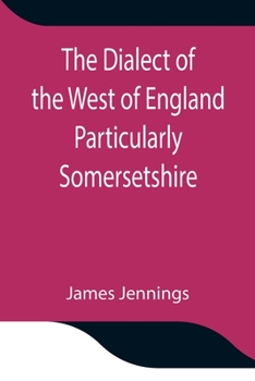 The Dialect of the West of England: Particularly Somersetshire; With a Glossary of Words Now in Use