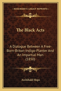 Paperback The Black Acts: A Dialogue Between A Free-Born-Briton-Indigo-Planter And An Impartial Man (1850) Book