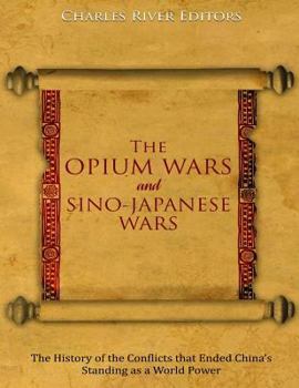 The Opium Wars and Sino-Japanese Wars: the History of the Conflicts That Ended China's Standing As a World Power