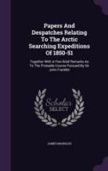 Hardcover Papers And Despatches Relating To The Arctic Searching Expeditions Of 1850-51: Together With A Few Brief Remarks As To The Probable Course Pursued By Book