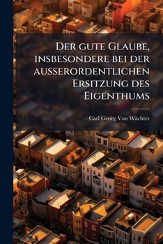 Paperback Der gute Glaube, insbesondere bei der ausserordentlichen Ersitzung des Eigenthums [German] Book