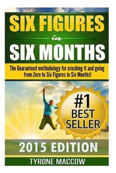 Six Figures in Six Months: The Guaranteed Methodology for Crushing It and Going from Zero to Six Figures in Six Months!