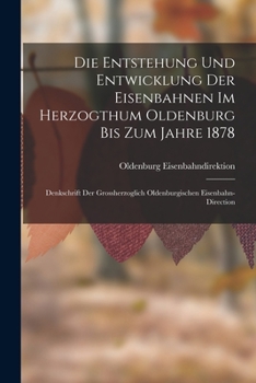 Paperback Die Entstehung Und Entwicklung Der Eisenbahnen Im Herzogthum Oldenburg Bis Zum Jahre 1878: Denkschrift Der Grossherzoglich Oldenburgischen Eisenbahn-D [German] Book