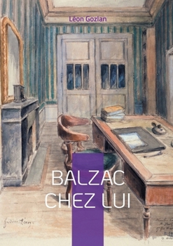 Balzac chez lui: Plongez dans l'intimité du génie de la Comédie humaine à travers le regard privilégié de son ami et collaborateur (French Edition)