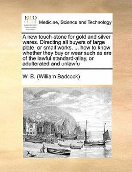 A new touch-stone for gold and silver wares. Directing all buyers of large plate, or small works, ... how to know whether they buy or wear such as are ... standard-allay, or adulterated and unlawfu