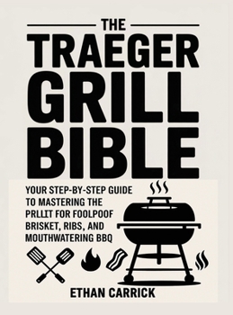 The Traeger Grill Bible: Your Step-by-Step Guide to Mastering the Pellet Grill for Foolproof Brisket, Ribs, and Mouthwatering BBQ.