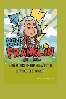 BEN FRANKLIN: How a Curious Kid Grew Up to Change the World
