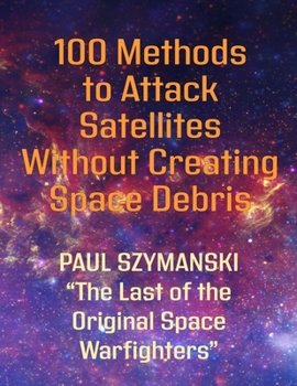 Paperback 100 Methods to Attack Satellites Without Creating Space Debris: How to Fight and Win Space Wars! Book