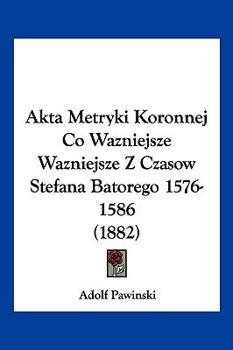 Paperback Akta Metryki Koronnej Co Wazniejsze Wazniejsze Z Czasow Stefana Batorego 1576-1586 (1882) Book