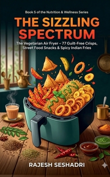 The Sizzling Spectrum: The Vegetarian Air Fryer: 77 Guilt-Free Crisps, Street Food Snacks & Spicy Indian Fries