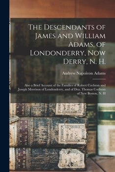 Paperback The Descendants of James and William Adams, of Londonderry, Now Derry, N. H.: Also a Brief Account of the Families of Robert Cochran and Joseph Morris Book