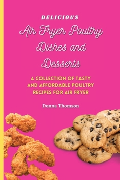 Paperback Delicious Air Fryer Poultry Dishes and Desserts: A Cooking Guide to Super Tasty, Easy and Affordable Air Fryer Poultry Meals and Desserts Book