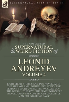 The Collected Supernatural and Weird Fiction of Leonid Andreyev Volume 4: Eight Short Stories and Two Novellas of the Strange and Unusual Including ... of a Little Man During Great Days'