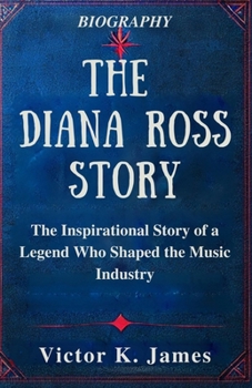 The Diana Ross Story: The Inspirational Story of a Legend Who Shaped the Music Industry