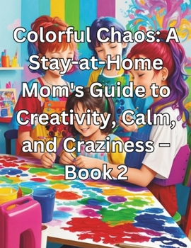 Colorful Chaos: A Stay-at-Home Mom's Guide to Creativity, Calm, and Craziness – Book 2