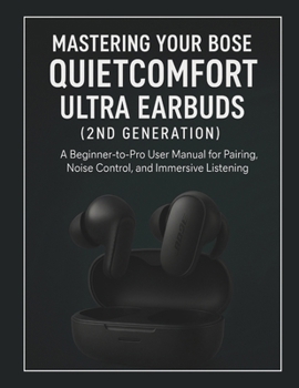 Paperback Mastering Your Bose QuietComfort Ultra Earbuds (2nd Generation): A Beginner-to-Pro User Manual for Pairing, Noise Control, and Immersive Listening Book