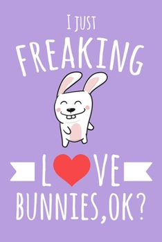 I Just Freaking Love Bunnies, OK?: 6x9" Lined Notebook/Journal With Funny Rabbit Print, Cute Gift Idea For Bunny Lovers