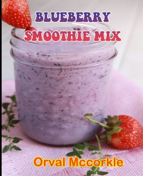 Blueberry Smoothie Mix: 150 recipe Delicious and Easy The Ultimate Practical Guide Easy bakes Recipes From Around The World blueberry smoothie