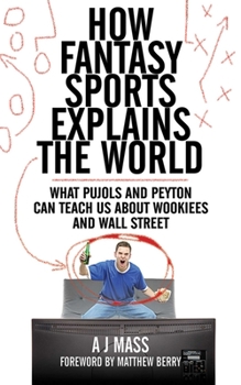 Hardcover How Fantasy Sports Explains the World: What Pujols and Peyton Can Teach Us about Wookiees and Wall Street Book