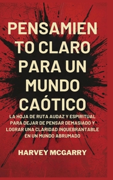 Pensamiento Claro para un Mundo Caótico: La Hoja de Ruta Audaz y Espiritual para Dejar de Pensar Demasiado y Lograr una Claridad Inquebrantable en un Mundo Abrumado (Spanish Edition)