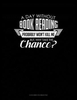 Paperback A Day Without Book Reading Probably Won't Kill Me. But Why Take The Chance.: 6 Columns Columnar Pad Book