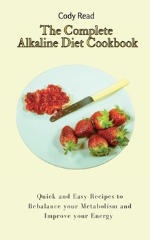The Complete Alkaline Diet Cookbook: Quick and Easy Recipes to Rebalance your Metabolism and Improve your Energy