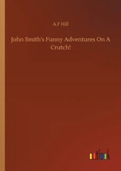 John Smith's Funny Adventures on a Crutch: or the Remarkable Peregrinations of an One-Legged Soldier After the War