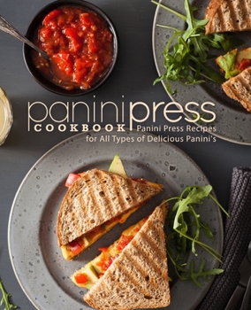 Panini Press Cookbook: Panini Press Recipes for All Types of Delicious Paninis