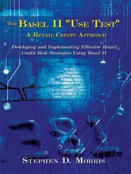 Hardcover The Basel II "Use Test" - A Retail Credit Approach: Developing and Implementing Effective Retail Credit Risk Strategies Using Basel II Book
