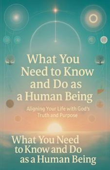 Paperback What You Need to Know and Do as a Human Being: Aligning Your Life with God's Truth and Purpose Book