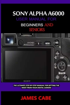Paperback Sony Alpha A6000 User Manual for Beginners and Seniors: The Ultimate Step-by-Step Manual for Getting the Most from Your Digital Camera Book