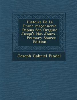 Histoire De La Franc-maçonnerie Depuis Son Origine Jusqu'a Nos Jours...
