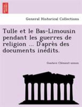 Paperback Tulle et le Bas-Limousin pendant les guerres de religion ... D'après des documents inédits. [French] Book