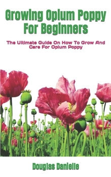 Paperback Growing Opium Poppy For Beginners: The Ultimate Guide On How To Grow And Care For Opium Poppy Book