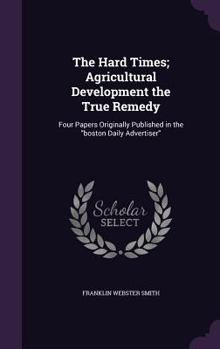 Hardcover The Hard Times; Agricultural Development the True Remedy: Four Papers Originally Published in the "boston Daily Advertiser" Book