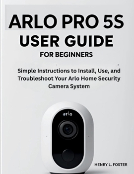 Paperback Arlo Pro 5s User Guide for Beginners: Simple Instructions to Install, Use, and Troubleshoot Your Arlo Home Security Camera System. Book
