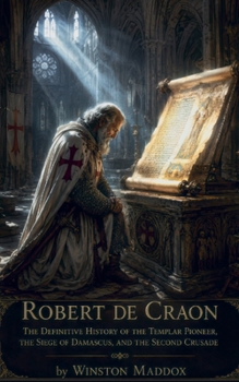 Robert de Craon: The Definitive History of the Templar Pioneer, the Siege of Damascus, and the Second Crusade (Knights Templar: The Men Behind the Myth)