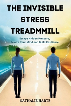 The Invisible Stress Treadmill: Escape Hidden Pressure, Rewire Your Mind, and Build Resilience