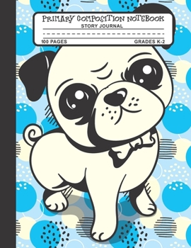 Primary Composition Notebook Story Journal: Cute Pug Dog Notebook with Picture Space and Handwriting Practice Paper for Kids in Kindergarten, First and Second Grade, 100 Blank Writing Pages with Dotte