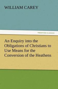 Paperback An Enquiry Into the Obligations of Christians to Use Means for the Conversion of the Heathens Book