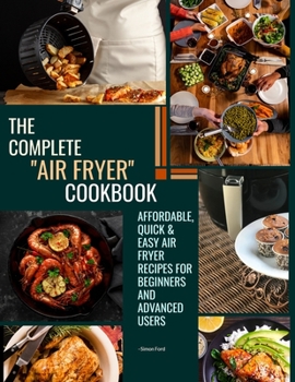 Paperback The Complete Air Fryer Cookbook: Affordable, Quick & Easy Air Fryer Recipes for Beginners and Advanced Users. Book