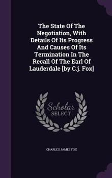 Hardcover The State Of The Negotiation, With Details Of Its Progress And Causes Of Its Termination In The Recall Of The Earl Of Lauderdale [by C.j. Fox] Book
