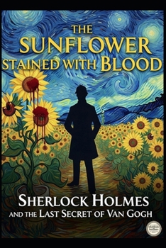 The sunflower stained Blood / Sherlock Holmes and Van Gogh’s Last Secret
