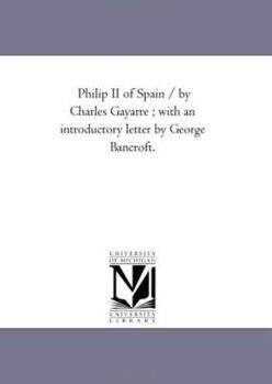 Philip II of Spain / by Charles Gayarre ; with an introductory letter by George Bancroft.