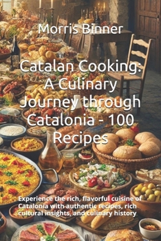 Catalan Cooking: A Culinary Journey through Catalonia - 100 Recipes: Experience the rich, flavorful cuisine of Catalonia with authentic recipes, rich cultural insights, and culinary history