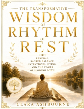 The Transformative Wisdom Of Rhythm Of Rest: Renewal, Sacred Balance, Intentional Living, And The Power Of Slowing Down