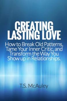 Paperback Creating Lasting Love: How to Break Old Patterns, Tame Your Inner Critic, and Transform the Way You Show up in Relationships. Book